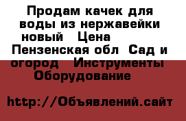 Продам качек для воды из нержавейки,новый › Цена ­ 2 700 - Пензенская обл. Сад и огород » Инструменты. Оборудование   